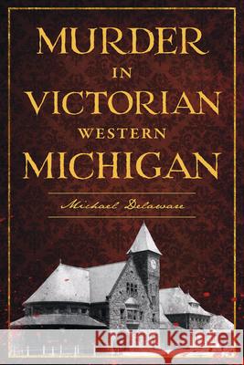 Murder in Victorian Western Michigan Michael Delaware 9781467170215 History Press - książka