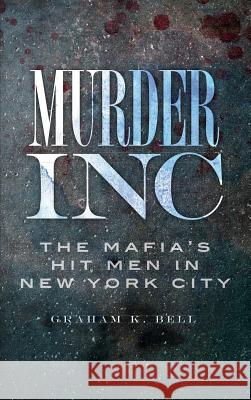 Murder, Inc: The Mafia's Hit Men in New York City Graham K. Bell 9781540225214 History Press Library Editions - książka