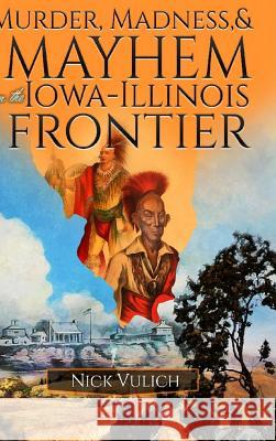 Murder, Madness, and Mayhem on the Iowa Illinois Frontier Nick Vulich 9780359107131 Lulu.com - książka