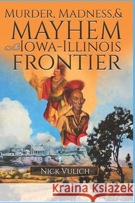 Murder, Madness, and Mayhem on the Iowa Illinois Frontier Nick Vulich 9781720221128 Independently Published - książka