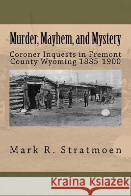 Murder, Mayhem, and Mystery: Coroner Inquests in Fremont County Wyoming 1885-1900 Mark R. Stratmoen 9781463629328 Createspace - książka
