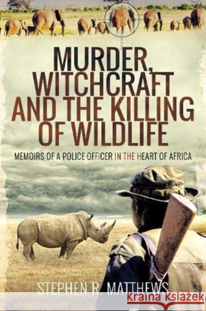 Murder, Witchcraft and the Killing of Wildlife: Memoirs of a Police Officer in the Heart of Africa Stephen R Matthews 9781526764119 Pen & Sword Books Ltd - książka