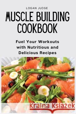 Muscle Building Cookbook: Fuel Your Workouts with Nutritious and Delicious Recipes Logan Judge 9781803620541 Logan Judge - książka