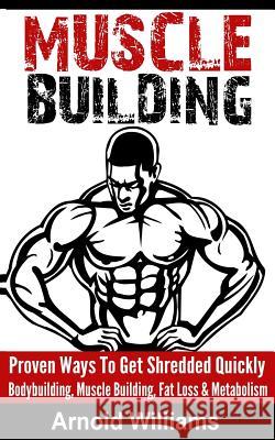 Muscle Building: Proven Ways To Get Shredded Quickly - Bodybuilding, Muscle Building, Fat Loss & Metabolism Williams, Arnold 9781518886553 Createspace - książka