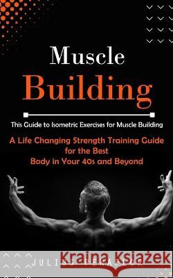 Muscle Building: This Guide to Isometric Exercises for Muscle Building (A Life Changing Strength Training Guide for the Best Body in Your 40s and Beyond) Julius Penaflor   9781999212346 Julius Penaflor - książka