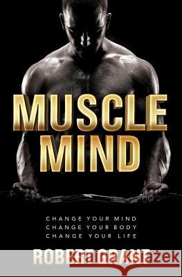 Muscle Mind: Change Your Mind Change Your Body Change Your Life Robert Grant 9781973811268 Createspace Independent Publishing Platform - książka