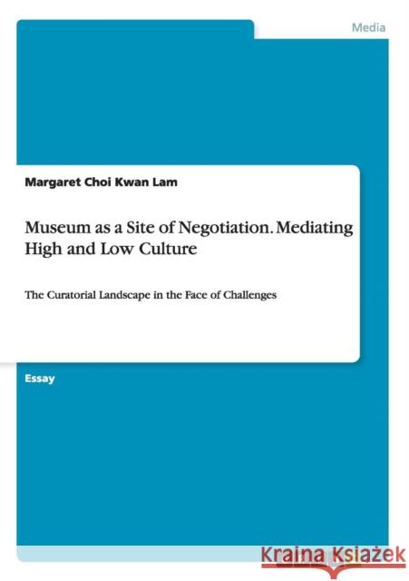 Museum as a Site of Negotiation. Mediating High and Low Culture: The Curatorial Landscape in the Face of Challenges Lam, Margaret Choi Kwan 9783656569565 Grin Verlag Gmbh - książka