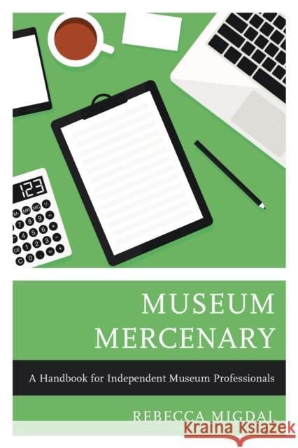 Museum Mercenary: A Handbook for Independent Museum Professionals Rebecca Migdal 9781538118603 Rowman & Littlefield Publishers - książka