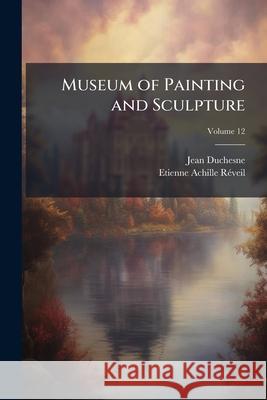 Museum of Painting and Sculpture: Or, Collection of the Principal Pictures, Statues and Bas-Reliefs in the Public and Private Galleries of Europe, Vol Jean Duchesne 9781144037305  - książka