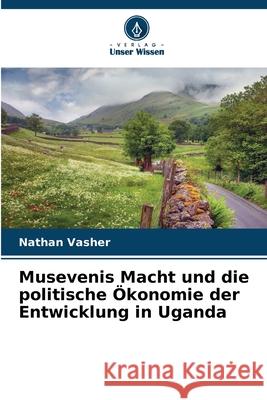 Musevenis Macht und die politische ?konomie der Entwicklung in Uganda Nathan Vasher 9786209227530 Verlag Unser Wissen - książka