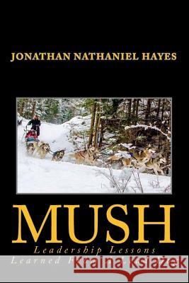 Mush Leadership Lessons Learned from a Lead Dog: Parable of the Sled-Dog Team Jonathan Nathaniel Hayes 9781973977865 Createspace Independent Publishing Platform - książka