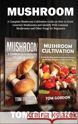 Mushroom: A Complete Mushroom Cultivation Guide on How to Grow Gourmet Mushrooms and Identify Wild Common Mushrooms and Other Fu Tom Gordon 9781951345662 Novelty Publishing LLC - książka