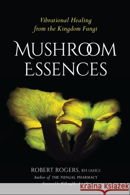 Mushroom Essences: Vibrational Healing from the Kingdom Fungi Robert Dale Rogers 9781623170455 North Atlantic Books - książka