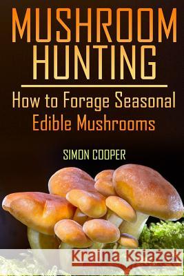 Mushroom Hunting: How to Forage Seasonal Edible Mushrooms: (Mushroom Foraging, Foraging Guide) Simon Cooper 9781977608185 Createspace Independent Publishing Platform - książka