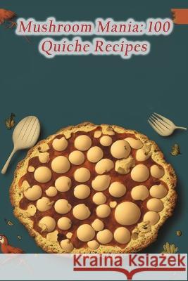 Mushroom Mania: 100 Quiche Recipes Flavorful Fare Toma   9798852641922 Independently Published - książka