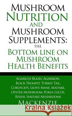 Mushroom Nutrition and Mushroom Supplements: The Bottom line on Mushroom Health: Agaricus Blazei, Agarikon, Black Trumpet, Turkey Tail, Cordyceps, Lio Logan, MacKenzie 9781492854326 Createspace - książka