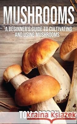 Mushrooms: A Beginner's Guide to Cultivating and Using Mushrooms Tom Gordon 9781951345198 Novelty Publishing LLC - książka