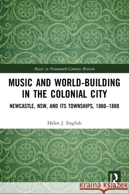 Music and World-Building in the Colonial City: Newcastle, NSW, and its Townships, 1860-1880 English, Helen J. 9780367495640 Routledge - książka