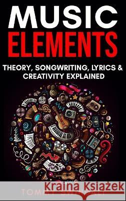 Music Elements: Music Theory, Songwriting, Lyrics & Creativity Explained Tommy Swindali   9781914312861 Thomas William Swain - książka