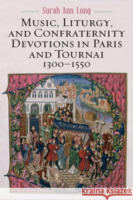 Music, Liturgy, and Confraternity Devotions in Paris and Tournai, 1300-1550 Sarah Ann Long 9781580469968 Boydell & Brewer Ltd - książka