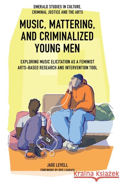 Music, Mattering, and Criminalized Young Men: Exploring Music Elicitation as a Feminist Arts-Based Research and Intervention Tool Jade Levell 9781837537693 Emerald Publishing Limited - książka