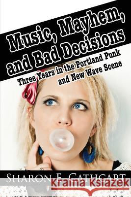 Music, Mayhem, and Bad Decisions: Three Years in the Portland Punk and New Wave Scene Sharon E. Cathcart 9781544093000 Createspace Independent Publishing Platform - książka