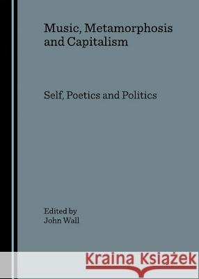 Music, Metamorphosis and Capitalism: Self, Poetics and Politics Wall, John 9781847181336 Cambridge Scholars Press - książka