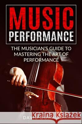 Music Performance: The Musician's Guide to Mastering the Art of Performance David Dumais 9781548100544 Createspace Independent Publishing Platform - książka