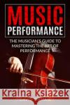 Music Performance: The Musician's Guide to Mastering the Art of Performance David Dumais 9781548100544 Createspace Independent Publishing Platform