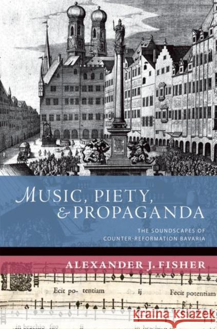 Music, Piety, and Propaganda: The Soundscapes of Counter-Reformation Bavaria Alexander J. Fisher 9780190673925 Oxford University Press, USA - książka