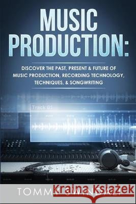 Music Production: Discover The Past, Present & Future of Music Production, Recording Technology, Techniques, & Songwriting Tommy Swindali 9781913397630 Fortune Publishing - książka