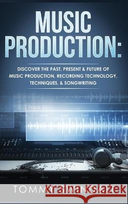 Music Production: Discover The Past, Present & Future of Music Production, Recording Technology, Techniques, & Songwriting Tommy Swindali   9781914312960 Thomas William Swain - książka