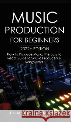 Music Production For Beginners 2022+ Edition: How to Produce Music, The Easy to Read Guide for Music Producers & Songwriters (music business, electronic dance music, songwriting, producing music) Tommy Swindali   9781914312984 Thomas William Swain - książka