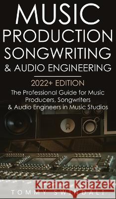 Music Production, Songwriting & Audio Engineering, 2022+ Edition: The Professional Guide for Music Producers, Songwriters & Audio Engineers in Music Studios ... edm, producing music, songwriting Book  Tommy Swindali   9781914312809 Thomas William Swain - książka