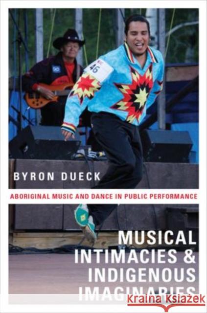 Musical Intimacies and Indigenous Imaginaries: Aboriginal Music and Dance in Public Performance Dueck, Byron 9780199747658 Oxford University Press, USA - książka