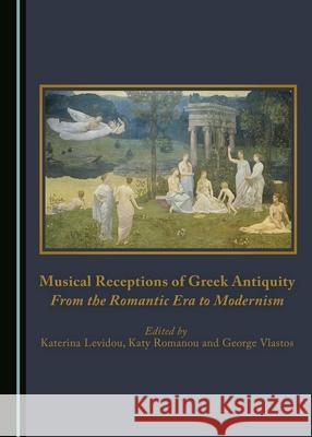 Musical Receptions of Greek Antiquity: From the Romantic Era to Modernism Katerina Levidou, Katy Romanou, George Vlastos 9781443888288 Cambridge Scholars Publishing (RJ) - książka