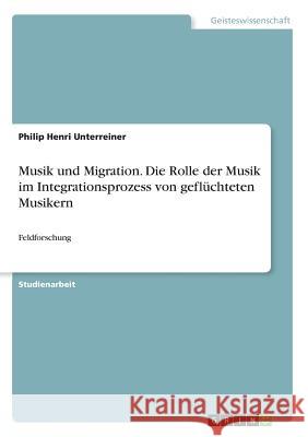 Musik und Migration. Die Rolle der Musik im Integrationsprozess von geflüchteten Musikern: Feldforschung Unterreiner, Philip Henri 9783668434837 Grin Verlag - książka
