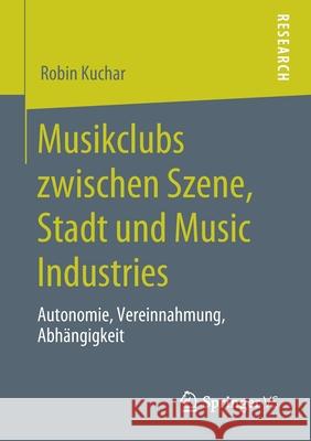 Musikclubs Zwischen Szene, Stadt Und Music Industries: Autonomie, Vereinnahmung, Abhängigkeit Kuchar, Robin 9783658292423 Springer VS - książka