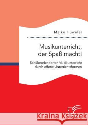 Musikunterricht, der Spaß macht! Schülerorientierter Musikunterricht durch offene Unterrichtsformen Hüweler, Maike 9783959347433 Diplomica Verlag Gmbh - książka