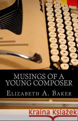 Musings of a Young Composer: Selected Writings & Photographs Elizabeth a. Baker 9781541292840 Createspace Independent Publishing Platform - książka