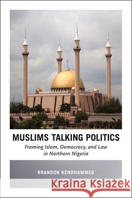 Muslims Talking Politics: Framing Islam, Democracy, and Law in Northern Nigeria Brandon Kendhammer 9780226369037 University of Chicago Press - książka