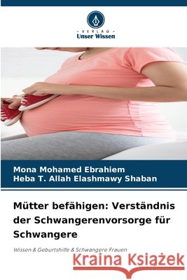 Mütter befähigen: Verständnis der Schwangerenvorsorge für Schwangere Mohamed Ebrahiem, Mona, Shaban, Heba T. Allah Elashmawy 9786209381607 Verlag Unser Wissen - książka