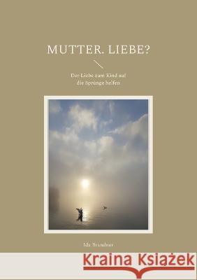 Mutter. Liebe?: Der Liebe zum Kind auf die Sprünge helfen Ida Brandner 9783756887262 Books on Demand - książka