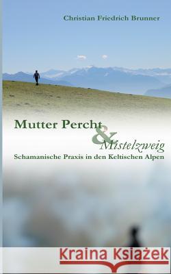 Mutter Percht und Mistelzweig: Schamanische Praxis in den Keltischen Alpen Brunner, Christian Friedrich 9783735723543 Books on Demand - książka