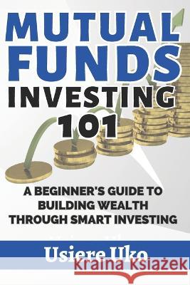 Mutual Funds Investing 101: A Beginner's Guide to Building Wealth Through Smart Investing Usiere Uko   9798388927538 Independently Published - książka