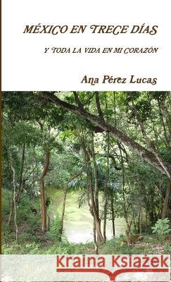 México en trece días y toda la vida en mi corazón Ana Pérez Lucas 9781471616020 Lulu Press Inc - książka