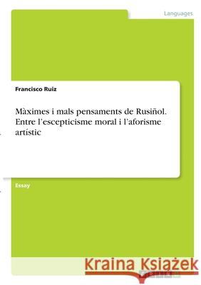 Màximes i mals pensaments de Rusiñol. Entre l'escepticisme moral i l'aforisme artístic Ruiz, Francisco 9783346323484 Grin Verlag - książka