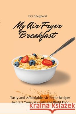 My Air Fryer Breakfast: Tasty and Affordable Air Fryer Recipes to Start Your Day with the Right Foot Eva Sheppard 9781803175928 Eva Sheppard - książka
