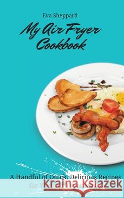 My Air Fryer Cookbook: A Handful of Quick, Delicious Recipes for Your Air Fryer Meals Eva Sheppard 9781803176079 Eva Sheppard - książka