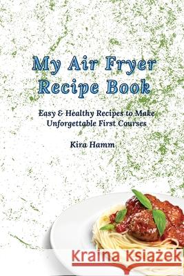 My Air Fryer Recipe Book: Easy & Healthy Recipes to Make Unforgettable First Courses Kira Hamm 9781803179896 Kira Hamm - książka